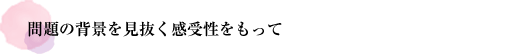 問題の背景を見抜く感受性をもって