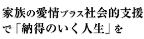 家族の愛情プラス社会的支援で「納得のいく人生」を