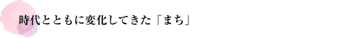 時代とともに変化してきた「まち」