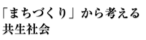 「まちづくり」から考える共生社会