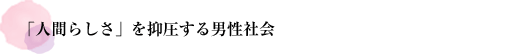 「人間らしさ」を抑圧する男性社会