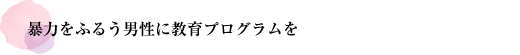 暴力をふるう男性に教育プログラムを