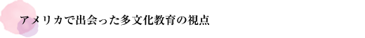 アメリカで出会った多文化教育の視点