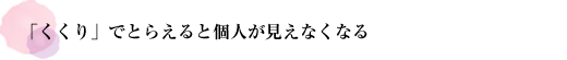 「くくり」でとらえると個人が見えなくなる