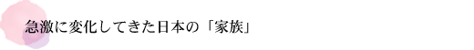 急激に変化してきた日本の「家族」