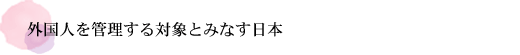 外国人を管理する対象とみなす日本