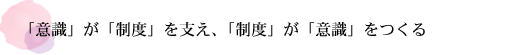 「意識」が「制度」を支え、「制度」が「意識」をつくる