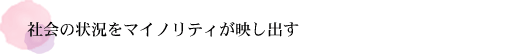 社会の状況をマイノリティが映し出す