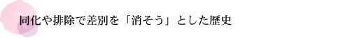 同化や排除で差別を「消そう」とした歴史