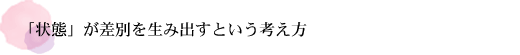 「状態」が差別を生み出すという考え方