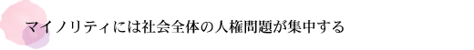 マイノリティには社会全体の人権問題が集中する