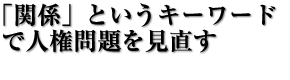 「関係」というキーワードで人権問題を見直す