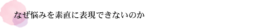 なぜ悩みを素直に表現できないのか