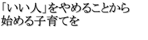 「いい人」をやめることから始める子育てを