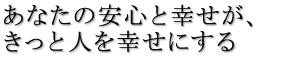 あなたの安心と幸せが、きっと人を幸せにする