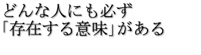 どんな人にも必ず「存在する意味」がある