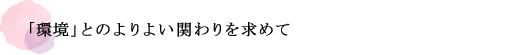 「環境」とのよりよい関わりを求めて