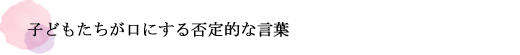 子どもたちが口にする否定的な言葉