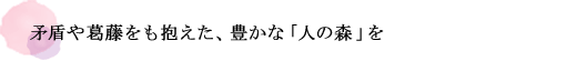 矛盾や葛藤をも抱えた、豊かな「人の森」を