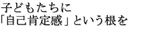 子どもたちに「自己肯定感」という根を