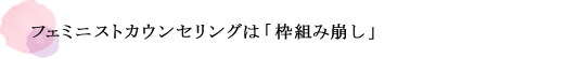 フェミニストカウンセリングは「枠組み崩し」