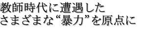 教師時代に遭遇したさまざまな“暴力”を原点に