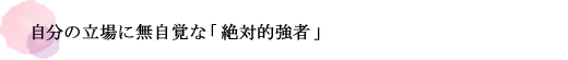 自分の立場に無自覚な「絶対的強者」