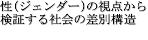 性（ジェンダー）の視点から検証する社会の差別構造