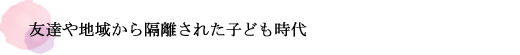 友達や地域から隔離された子ども時代