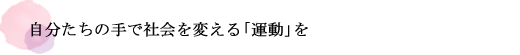 自分たちの手で社会を変える「運動」を