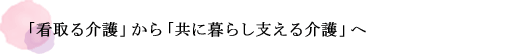 「看取る介護」から「共に暮らし支える介護」へ