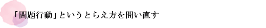 「問題行動」というとらえ方を問い直す