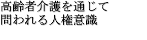 高齢者介護を通じて問われる人権意識