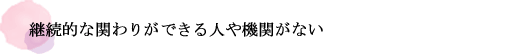 継続的な関わりができる人や機関がない