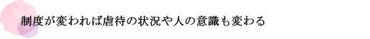 制度が変われば虐待の状況や人の意識も変わる