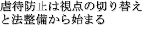 虐待防止は視点の切り替えと法整備から始まる