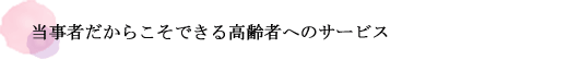 当事者だからこそできる高齢者へのサービス