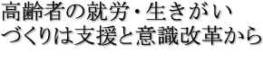 高齢者の就労・生きがいづくりは支援と意識改革から