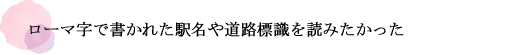 ローマ字で書かれた駅名や道路標識を読みたかった