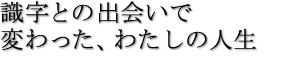 識字との出会いで変わった、わたしの人生