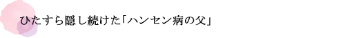 ひたすら隠し続けた「ハンセン病の父」