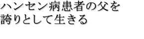 ハンセン病患者の父を誇りとして生きる