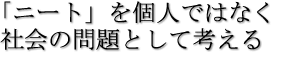 「ニート」を個人ではなく社会の問題として考える