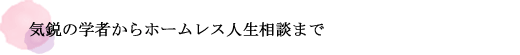 気鋭の学者からホームレス人生相談まで