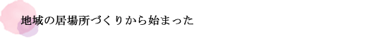 地域の居場所づくりから始まった