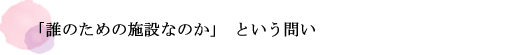 「誰のための施設なのか」という問い