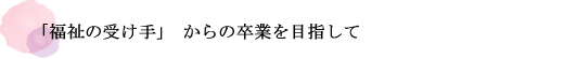 「福祉の受け手」からの卒業を目指して