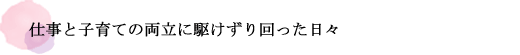 仕事と子育ての両立に駆けずり回った日々