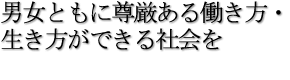 男女ともに尊厳ある働き方・生き方ができる社会を