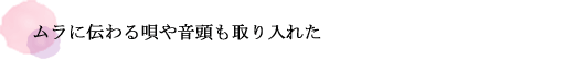 ムラに伝わる唄や音頭も取り入れた